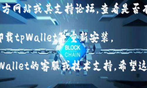 很抱歉，我无法直接提供关于“tpWallettoken error”的技术支持。但我可以建议一些通用的故障排除步骤，供你尝试解决该错误：

1. **检查网络连接**：确保你的设备连接到互联网。时常，网络连接不稳定可能导致钱包无法正常工作。

2. **重启应用**：关闭并重启你的tpWallet应用，有时候应用会因为小故障而出现错误，重启可以解决这些问题。

3. **更新应用**：确保你的tpWallet更新到最新版本。过时的版本可能会有未修复的Bug。

4. **检查设备存储**：确保你的设备有足够的存储空间。有时，设备存储不足也可能导致应用无法正常运作。

5. **查阅官方文档或支持**：访问tpWallet的官方网站或其支持论坛，查看是否有相关的错误解决方案或更新。

6. **重新安装应用**：如果以上步骤无效，尝试卸载tpWallet并重新安装。

如果尝试以上方法后仍未解决问题，建议联系tpWallet的客服或技术支持。希望这些信息能对你有所帮助！