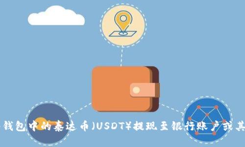 如何将钱包中的泰达币（USDT）提现至银行账户或其他平台