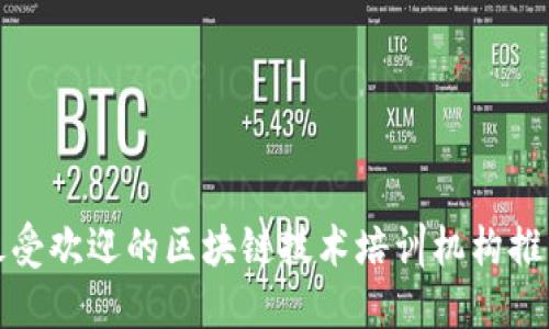 最受欢迎的区块链技术培训机构推荐