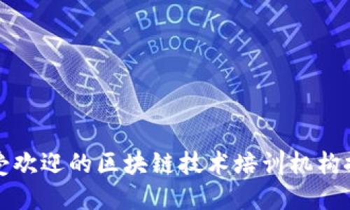 最受欢迎的区块链技术培训机构推荐
