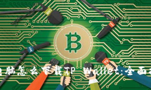 : 电脑怎么下载TP Wallet：全面指南